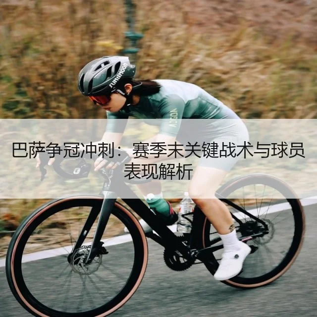 巴萨争冠冲刺:赛季末关键战术与球员表现解析