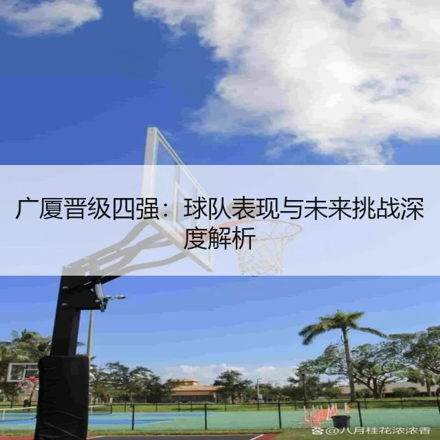 广厦晋级四强：球队表现与未来挑战深度解析