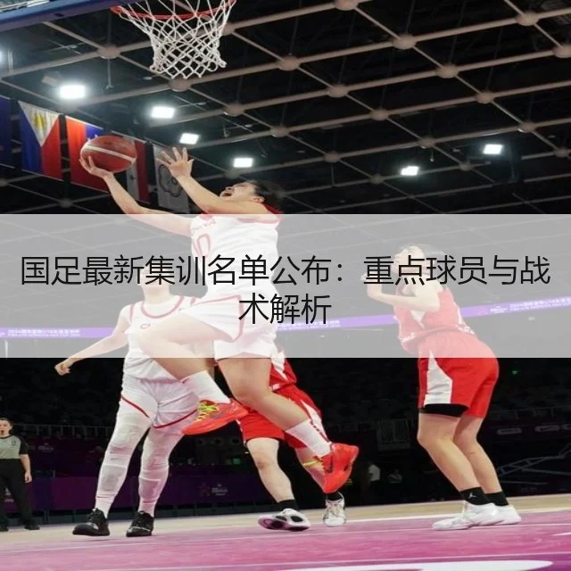 国足最新集训名单公布:重点球员与战术解析