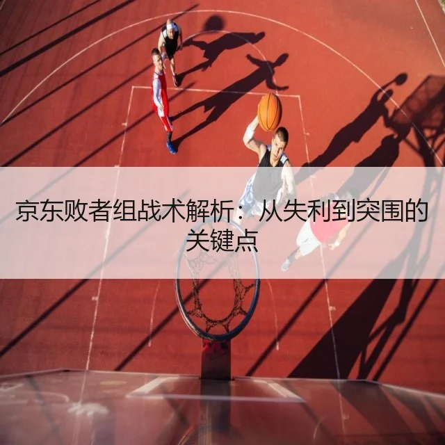 京东败者组战术解析:从失利到突围的关键点
