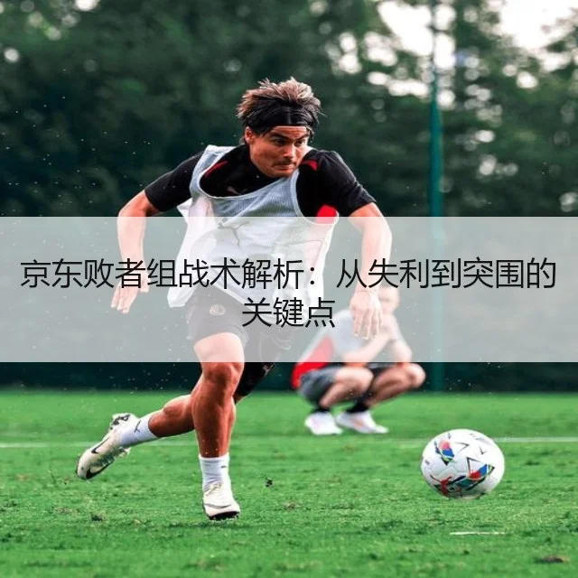 京东败者组战术解析：从失利到突围的关键点